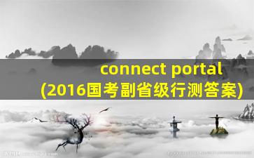 connect portal(2016国考副省级行测答案)